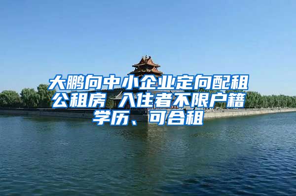 大鹏向中小企业定向配租公租房 入住者不限户籍学历、可合租