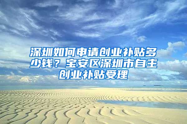 深圳如何申请创业补贴多少钱？宝安区深圳市自主创业补贴受理