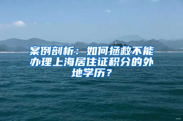 案例剖析：如何拯救不能办理上海居住证积分的外地学历？