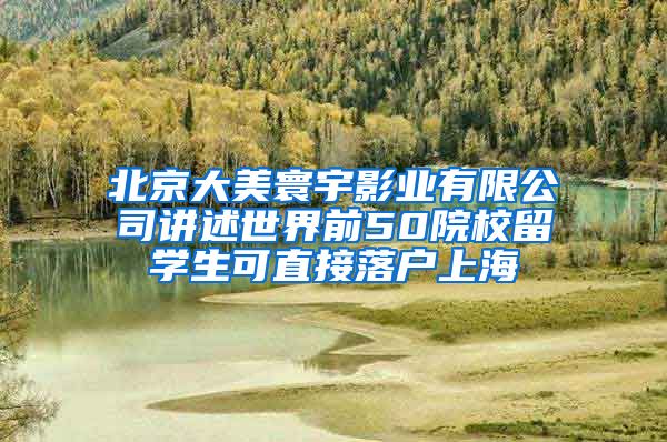 北京大美寰宇影业有限公司讲述世界前50院校留学生可直接落户上海