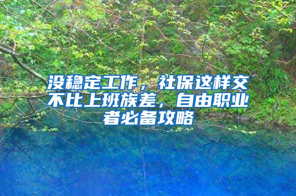 没稳定工作，社保这样交不比上班族差，自由职业者必备攻略