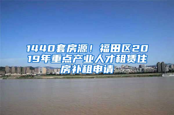 1440套房源！福田区2019年重点产业人才租赁住房补租申请