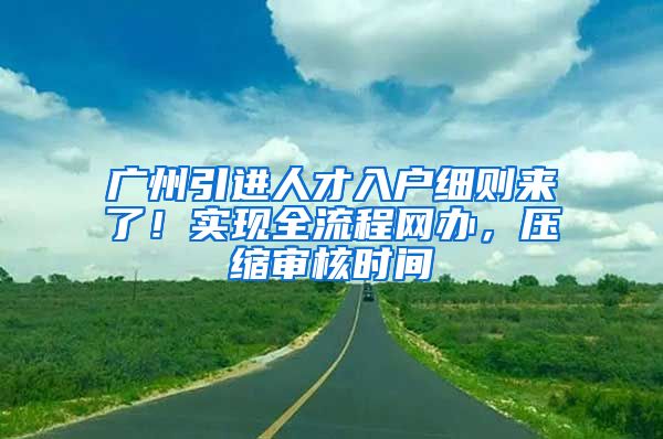 广州引进人才入户细则来了！实现全流程网办，压缩审核时间