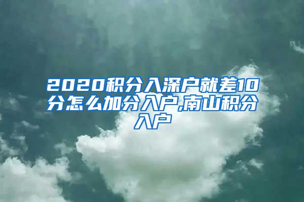 2020积分入深户就差10分怎么加分入户,南山积分入户