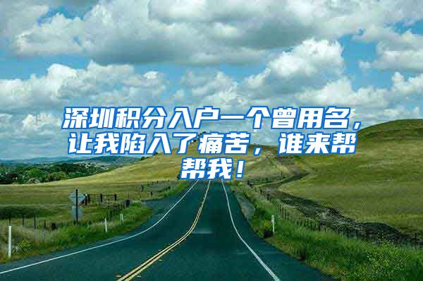 深圳积分入户一个曾用名，让我陷入了痛苦，谁来帮帮我！