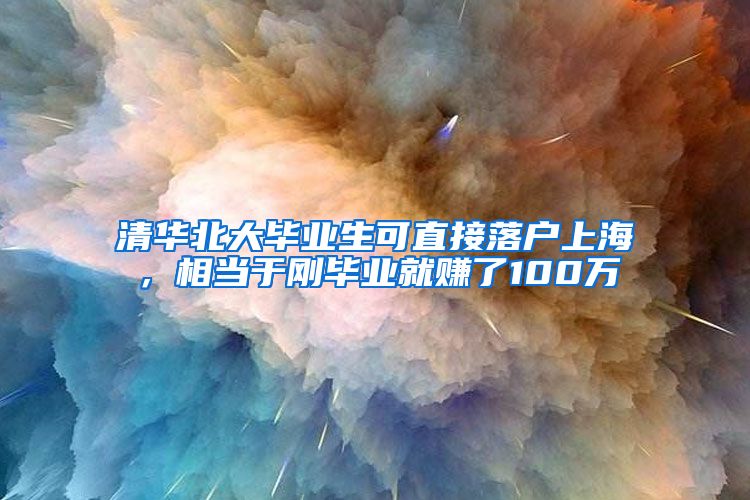 清华北大毕业生可直接落户上海，相当于刚毕业就赚了100万