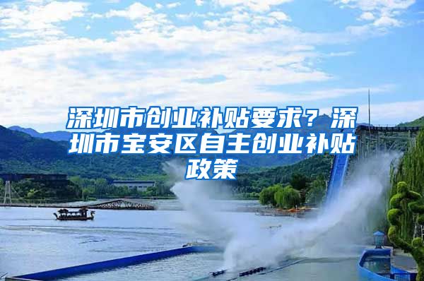 深圳市创业补贴要求？深圳市宝安区自主创业补贴政策