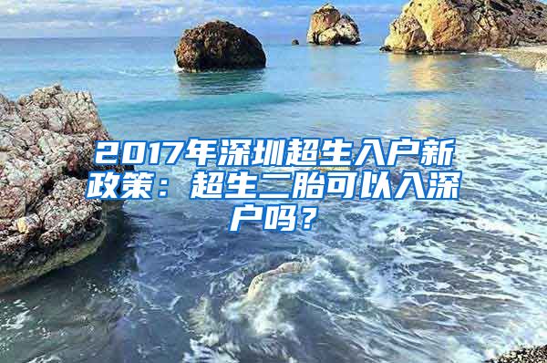 2017年深圳超生入户新政策：超生二胎可以入深户吗？