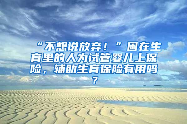 “不想说放弃！”困在生育里的人为试管婴儿上保险，辅助生育保险有用吗？