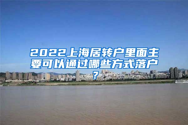 2022上海居转户里面主要可以通过哪些方式落户？