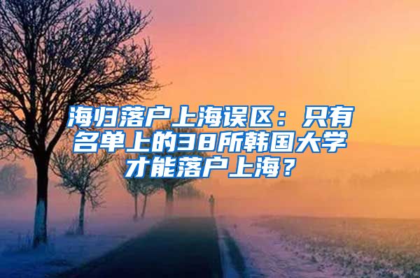 海归落户上海误区：只有名单上的38所韩国大学才能落户上海？