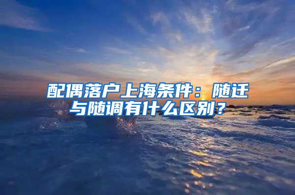 配偶落户上海条件：随迁与随调有什么区别？