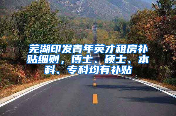 芜湖印发青年英才租房补贴细则，博士、硕士、本科、专科均有补贴