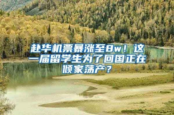 赴华机票暴涨至8w！这一届留学生为了回国正在倾家荡产？