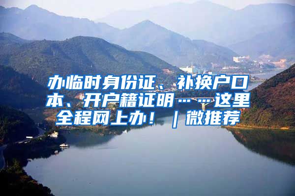 办临时身份证、补换户口本、开户籍证明……这里全程网上办！｜微推荐