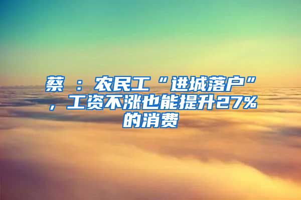 蔡昉：农民工“进城落户”，工资不涨也能提升27%的消费