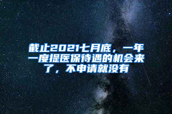 截止2021七月底，一年一度提医保待遇的机会来了，不申请就没有