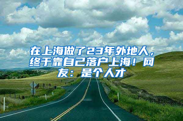 在上海做了23年外地人，终于靠自己落户上海！网友：是个人才