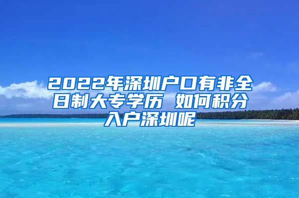 2022年深圳户口有非全日制大专学历 如何积分入户深圳呢