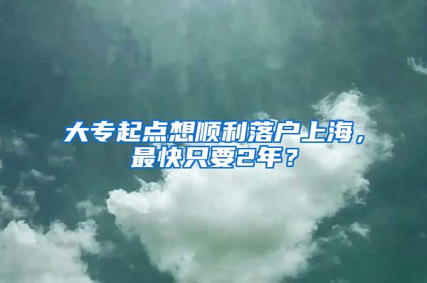 大专起点想顺利落户上海，最快只要2年？