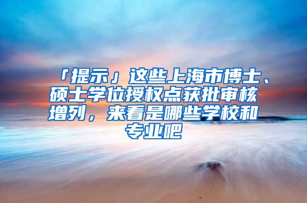 「提示」这些上海市博士、硕士学位授权点获批审核增列，来看是哪些学校和专业吧