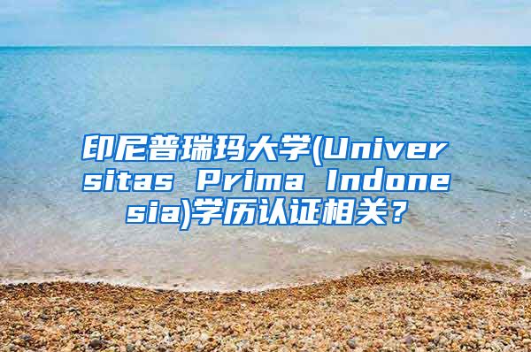 印尼普瑞玛大学(Universitas Prima Indonesia)学历认证相关？