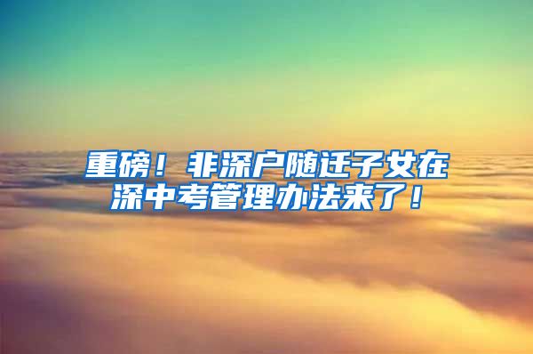 重磅！非深户随迁子女在深中考管理办法来了！