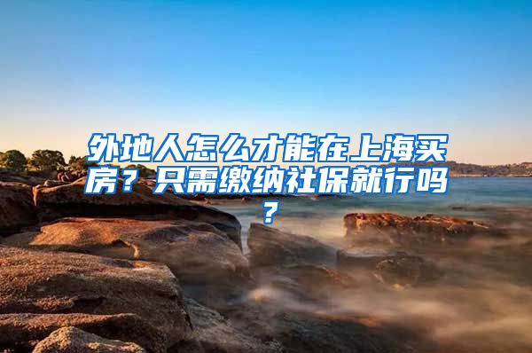 外地人怎么才能在上海买房？只需缴纳社保就行吗？