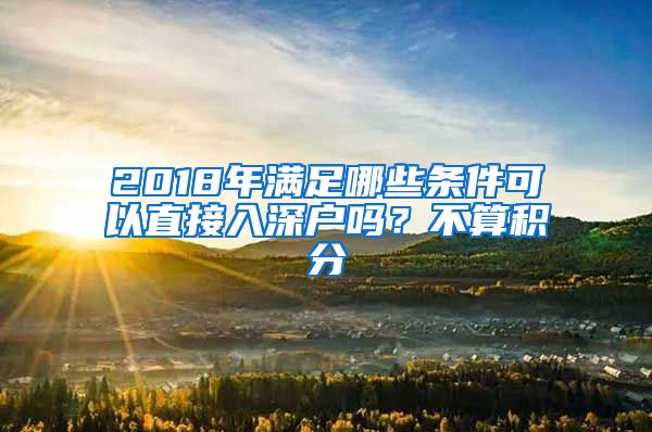 2018年满足哪些条件可以直接入深户吗？不算积分