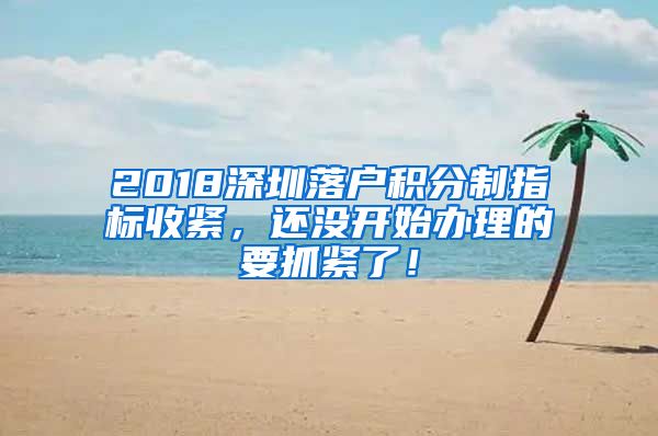 2018深圳落户积分制指标收紧，还没开始办理的要抓紧了！