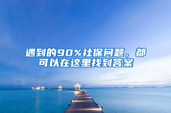 遇到的90%社保问题，都可以在这里找到答案