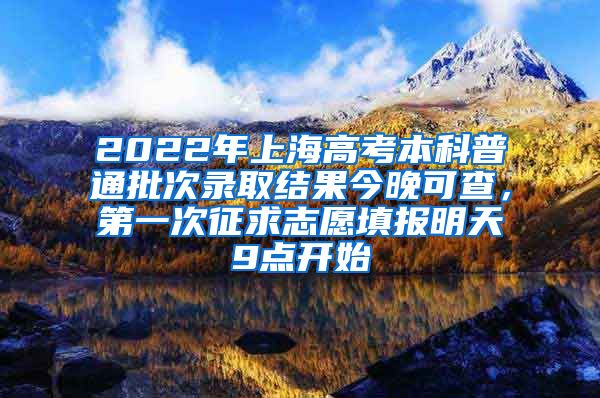 2022年上海高考本科普通批次录取结果今晚可查，第一次征求志愿填报明天9点开始