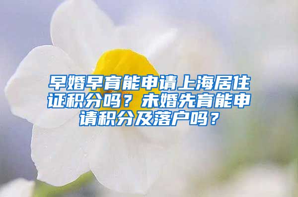 早婚早育能申请上海居住证积分吗？未婚先育能申请积分及落户吗？