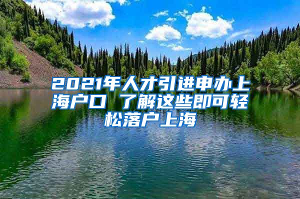 2021年人才引进申办上海户口 了解这些即可轻松落户上海