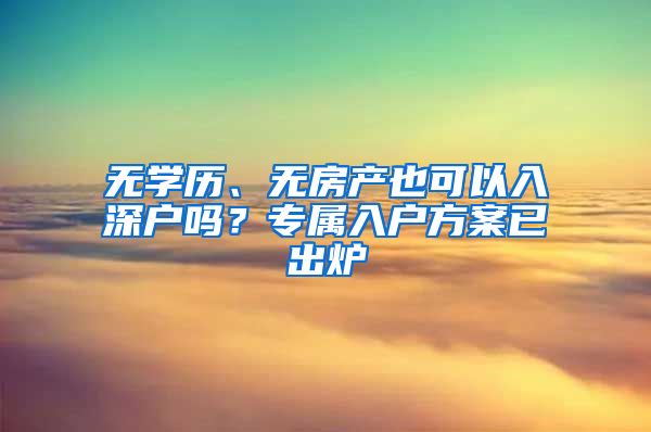 无学历、无房产也可以入深户吗？专属入户方案已出炉