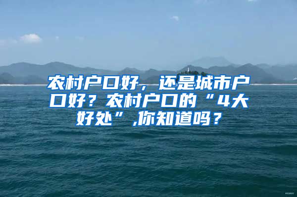 农村户口好，还是城市户口好？农村户口的“4大好处”,你知道吗？