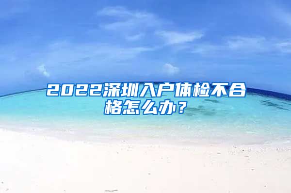 2022深圳入户体检不合格怎么办？