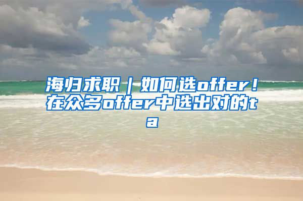 海归求职｜如何选offer！在众多offer中选出对的ta