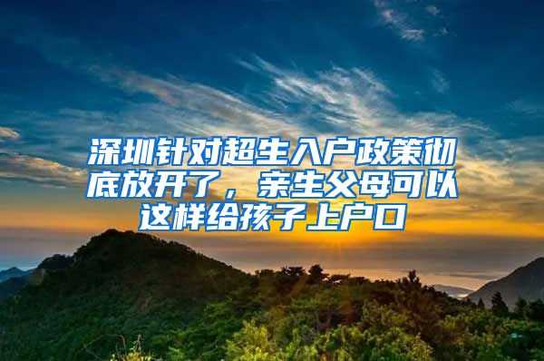 深圳针对超生入户政策彻底放开了，亲生父母可以这样给孩子上户口