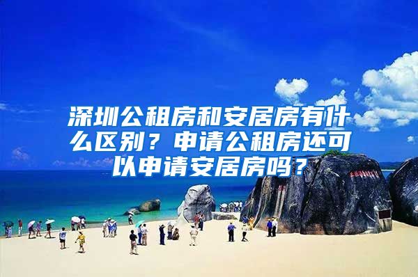 深圳公租房和安居房有什么区别？申请公租房还可以申请安居房吗？