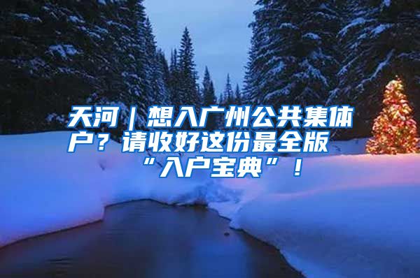 天河｜想入广州公共集体户？请收好这份最全版“入户宝典”！