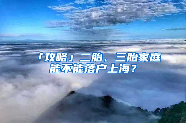 「攻略」二胎、三胎家庭能不能落户上海？