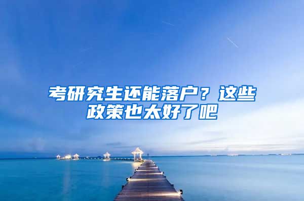 考研究生还能落户？这些政策也太好了吧