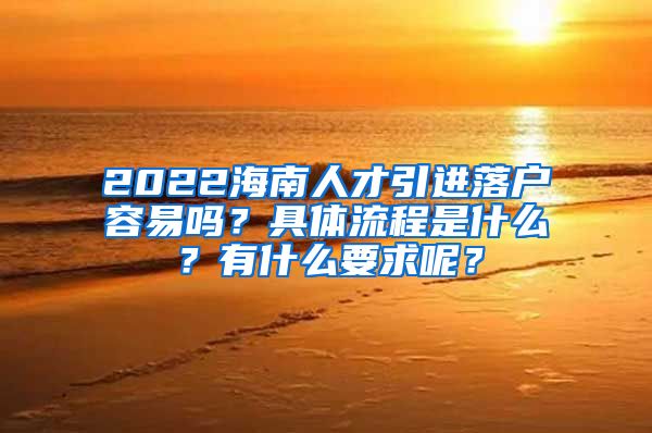 2022海南人才引进落户容易吗？具体流程是什么？有什么要求呢？