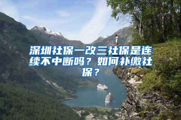 深圳社保一改三社保是连续不中断吗？如何补缴社保？