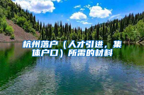 杭州落户（人才引进，集体户口）所需的材料