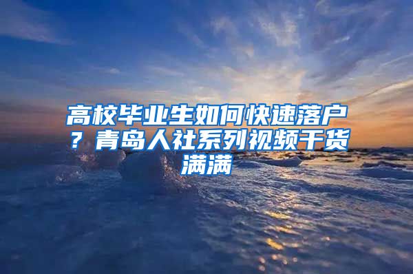 高校毕业生如何快速落户？青岛人社系列视频干货满满