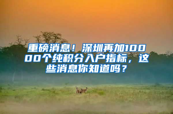 重磅消息！深圳再加10000个纯积分入户指标，这些消息你知道吗？