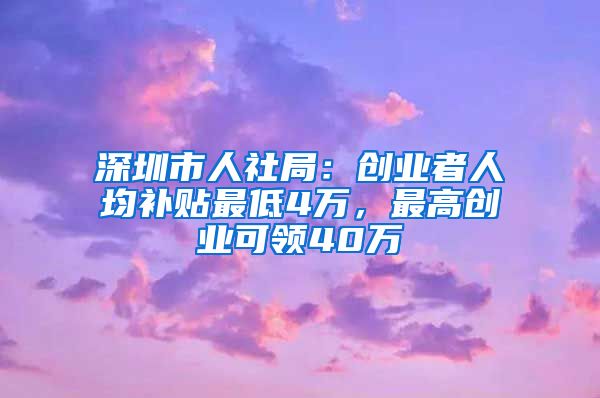 深圳市人社局：创业者人均补贴最低4万，最高创业可领40万