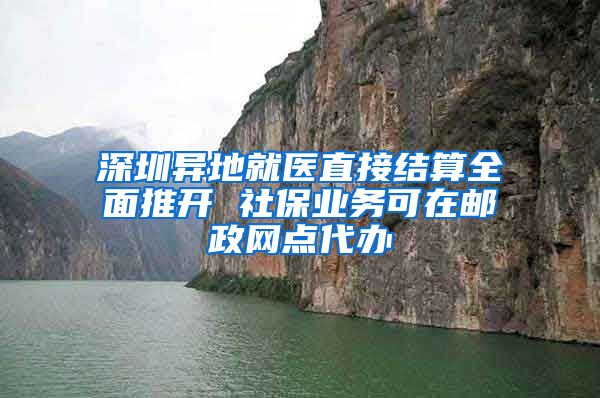 深圳异地就医直接结算全面推开 社保业务可在邮政网点代办